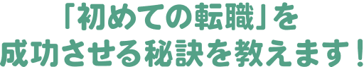 「初めての転職」を成功させる秘訣を教えます！