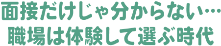 面接だけじゃわからない・・・職場は体験して選ぶ時代