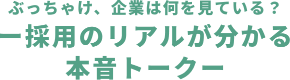 ぶっちゃけ、企業は何を見ている？ー採用のリアルが分かる本音トークー